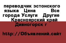 переводчик эстонского языка › Цена ­ 400 - Все города Услуги » Другие   . Красноярский край,Дивногорск г.